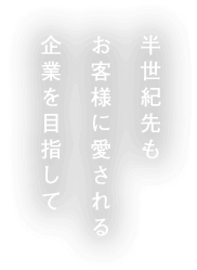 半世紀先もお客様に愛される企業を目指して